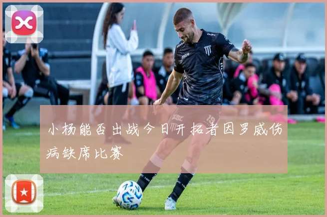 小杨能否出战今日开拓者因罗威伤病缺席比赛