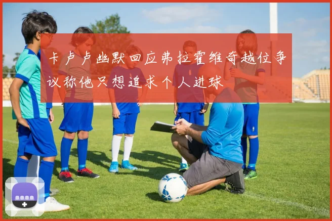 卡卢卢幽默回应弗拉霍维奇越位争议称他只想追求个人进球