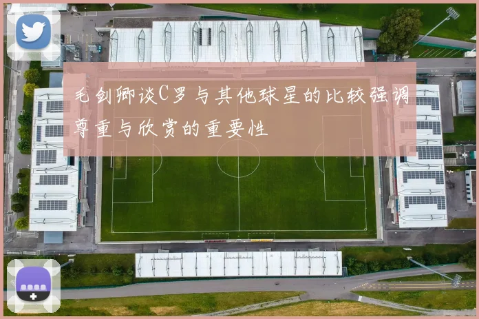 毛剑卿谈C罗与其他球星的比较强调尊重与欣赏的重要性