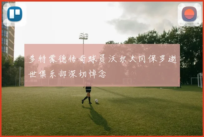 多特蒙德传奇球员沃尔夫冈保罗逝世俱乐部深切悼念