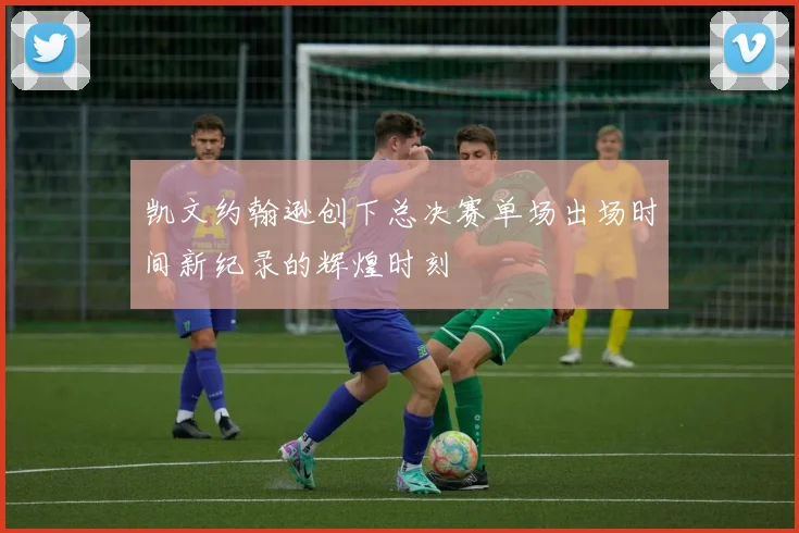 凯文约翰逊创下总决赛单场出场时间新纪录的辉煌时刻