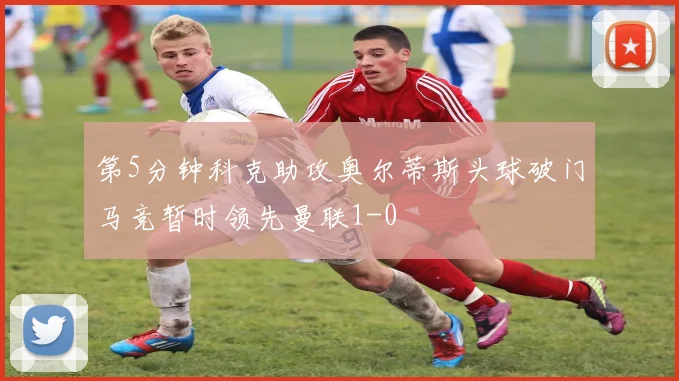 第5分钟科克助攻奥尔蒂斯头球破门马竞暂时领先曼联1-0