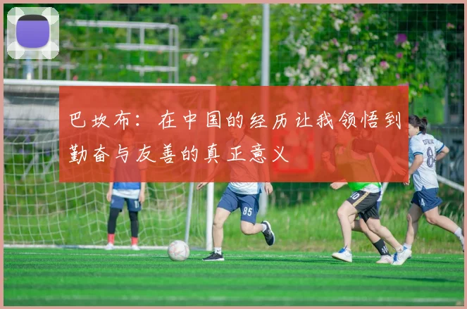 巴坎布：在中国的经历让我领悟到勤奋与友善的真正意义