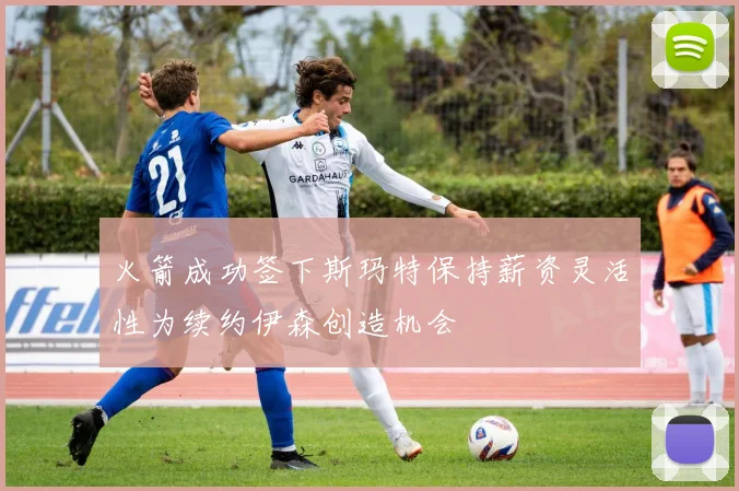 火箭成功签下斯玛特保持薪资灵活性为续约伊森创造机会