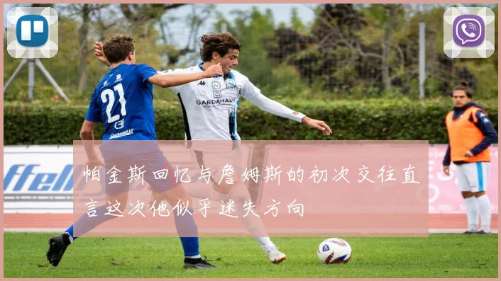 帕金斯回忆与詹姆斯的初次交往直言这次他似乎迷失方向