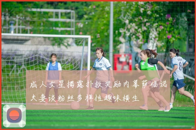 成人女星揭露扑救奖励内幕萨福诺夫妻谈粉丝多样性趣味横生