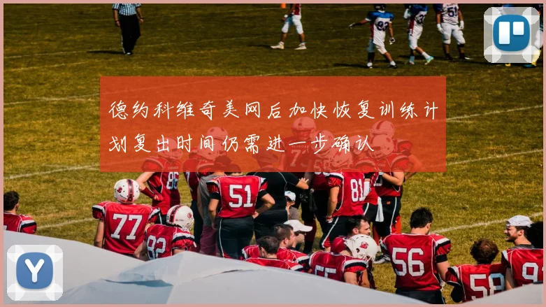 德约科维奇美网后加快恢复训练计划复出时间仍需进一步确认