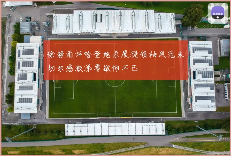 徐静雨评哈登绝杀展现领袖风范米切尔感激涕零敬仰不已