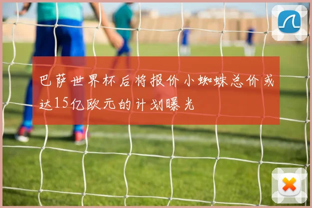 巴萨世界杯后将报价小蜘蛛总价或达15亿欧元的计划曝光