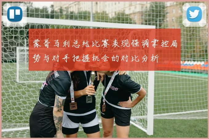 蒙哥马利总结比赛表现强调掌控局势与对手把握机会的对比分析