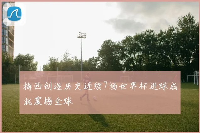 梅西创造历史连续7场世界杯进球成就震撼全球