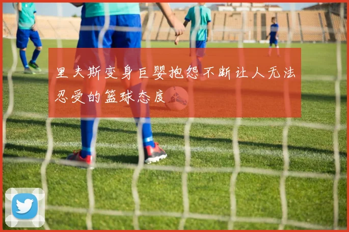 里夫斯变身巨婴抱怨不断让人无法忍受的篮球态度
