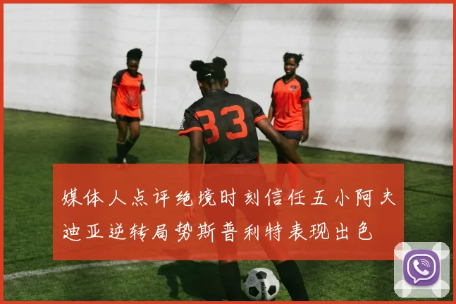 媒体人点评绝境时刻信任五小阿夫迪亚逆转局势斯普利特表现出色