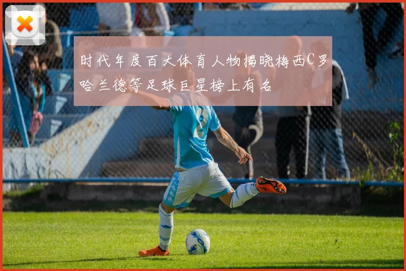 时代年度百大体育人物揭晓梅西C罗哈兰德等足球巨星榜上有名