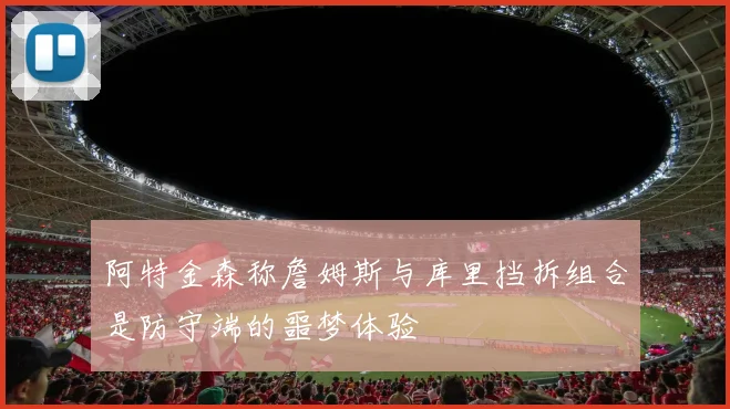 阿特金森称詹姆斯与库里挡拆组合是防守端的噩梦体验