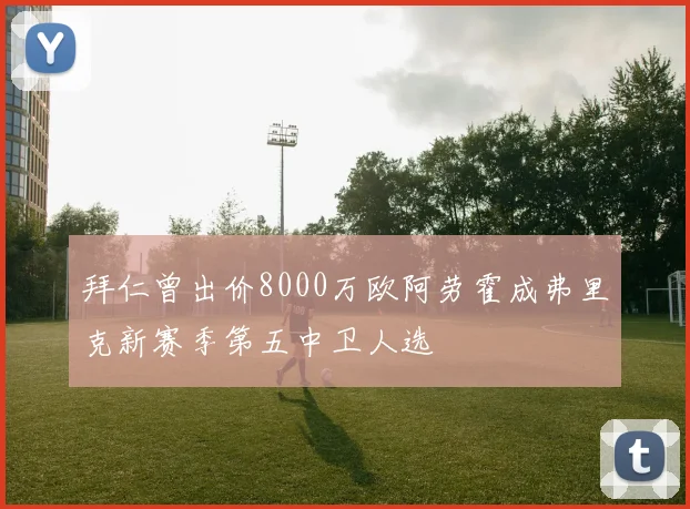 拜仁曾出价8000万欧阿劳霍成弗里克新赛季第五中卫人选