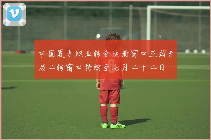 中国夏季职业转会注册窗口正式开启二转窗口持续至七月二十二日