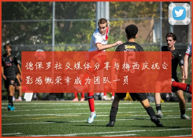 德保罗社交媒体分享与梅西庆祝合影感慨荣幸成为团队一员