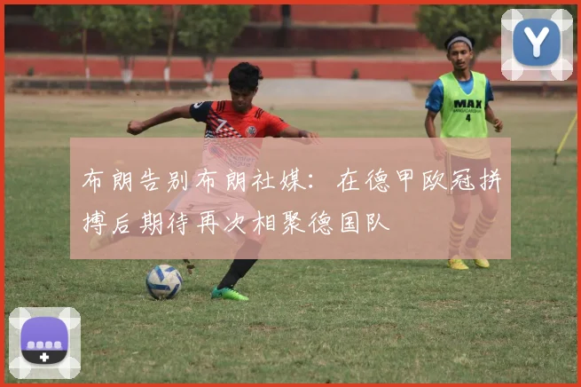 布朗告别布朗社媒：在德甲欧冠拼搏后期待再次相聚德国队
