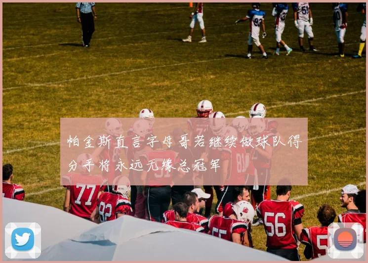 帕金斯直言字母哥若继续做球队得分手将永远无缘总冠军