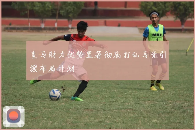 皇马财力优势显著彻底打乱马竞引援布局计划