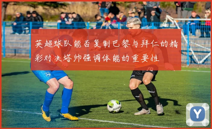 英超球队能否复制巴黎与拜仁的精彩对决塔帅强调体能的重要性