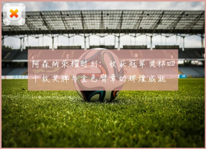 阿森纳荣耀时刻：收获冠军奖杯四十枚奖牌与金色臂章的辉煌成就