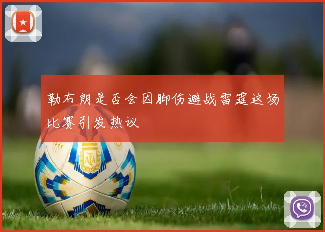 勒布朗是否会因脚伤避战雷霆这场比赛引发热议