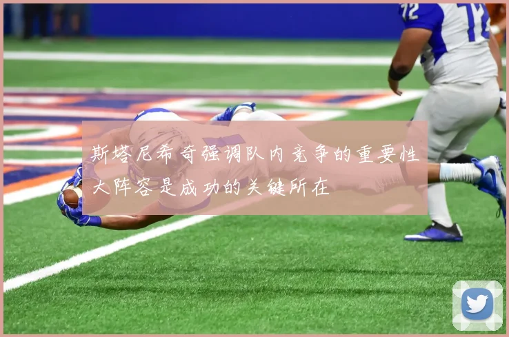 斯塔尼希奇强调队内竞争的重要性大阵容是成功的关键所在